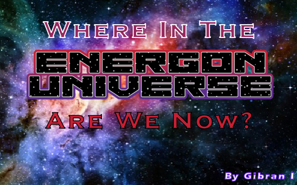 Where In The Energon Universe Are We Now? By Gibran I